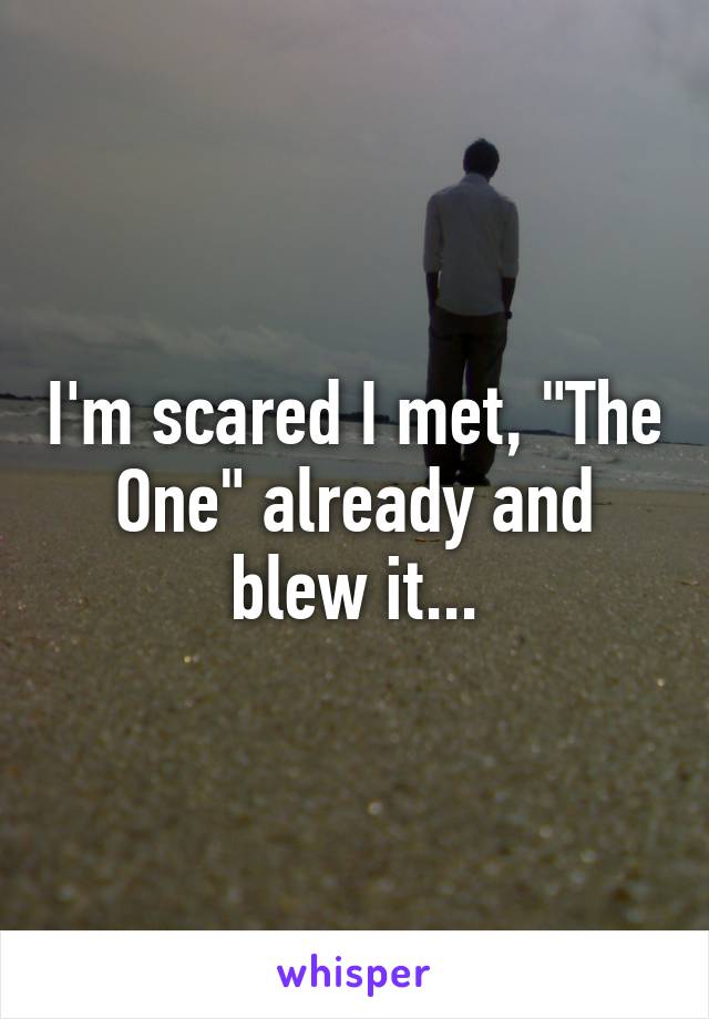 I'm scared I met, "The One" already and blew it...