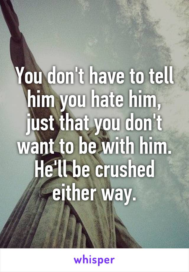 You don't have to tell him you hate him, just that you don't want to be with him. He'll be crushed either way.