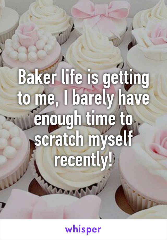 Baker life is getting to me, I barely have enough time to scratch myself recently!