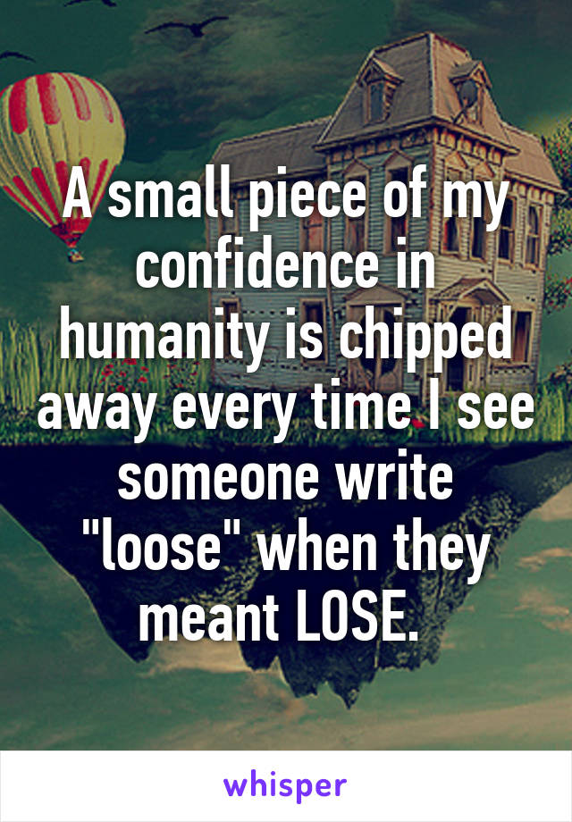 A small piece of my confidence in humanity is chipped away every time I see someone write "loose" when they meant LOSE. 