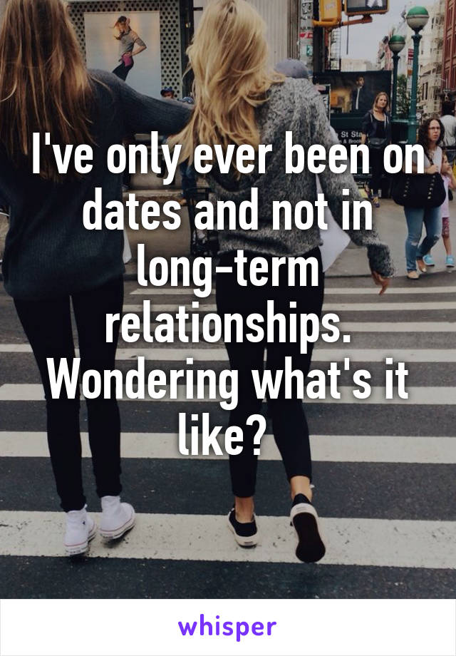 I've only ever been on dates and not in long-term relationships. Wondering what's it like? 
