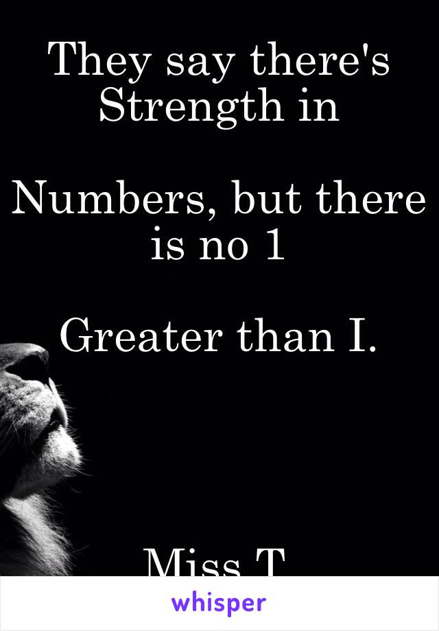 They say there's Strength in 

Numbers, but there is no 1 

Greater than I.



                                  Miss T.