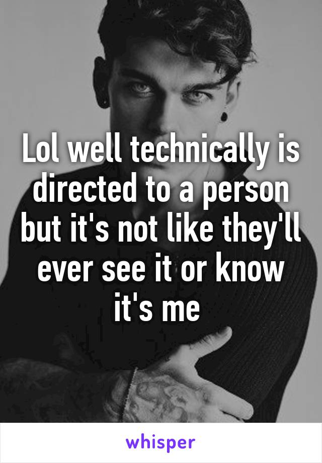 Lol well technically is directed to a person but it's not like they'll ever see it or know it's me 