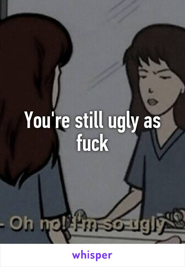 You're still ugly as fuck