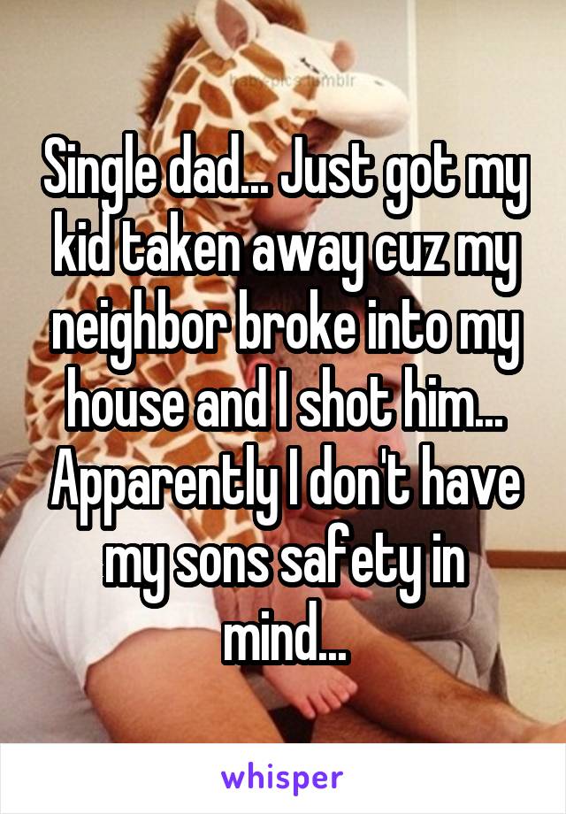 Single dad... Just got my kid taken away cuz my neighbor broke into my house and I shot him... Apparently I don't have my sons safety in mind...