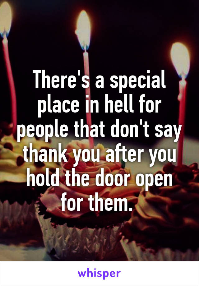 There's a special place in hell for people that don't say thank you after you hold the door open for them. 