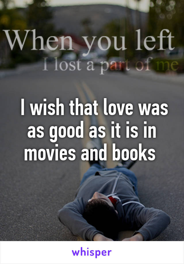  I wish that love was as good as it is in movies and books 