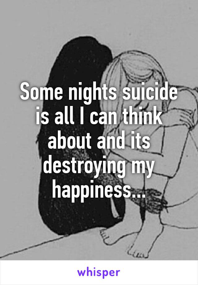 Some nights suicide is all I can think about and its destroying my happiness...