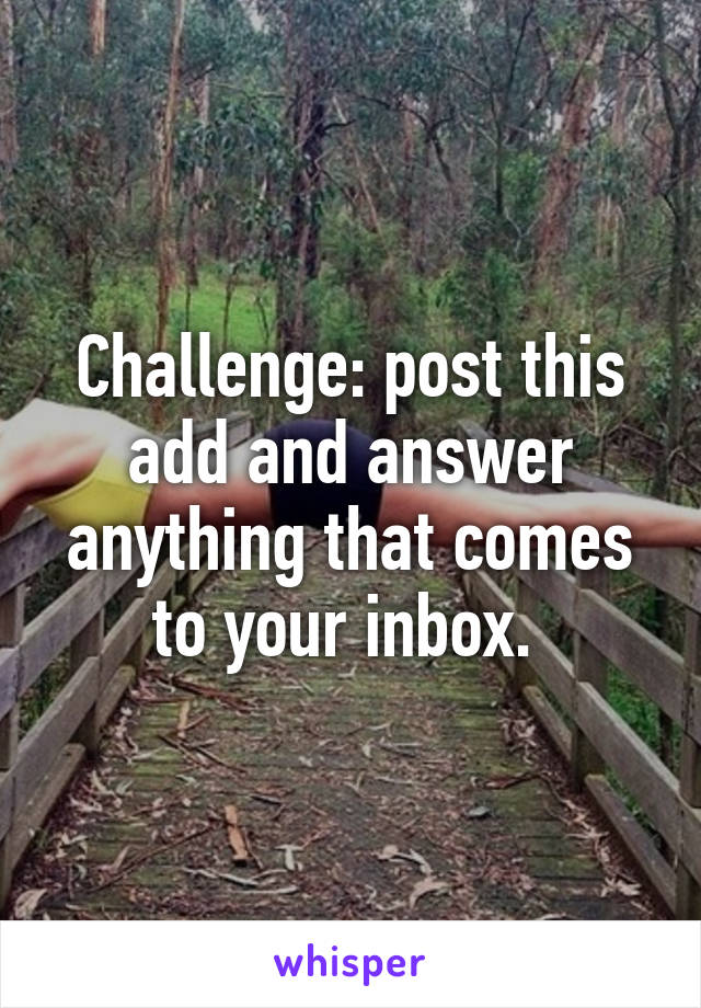 Challenge: post this add and answer anything that comes to your inbox. 