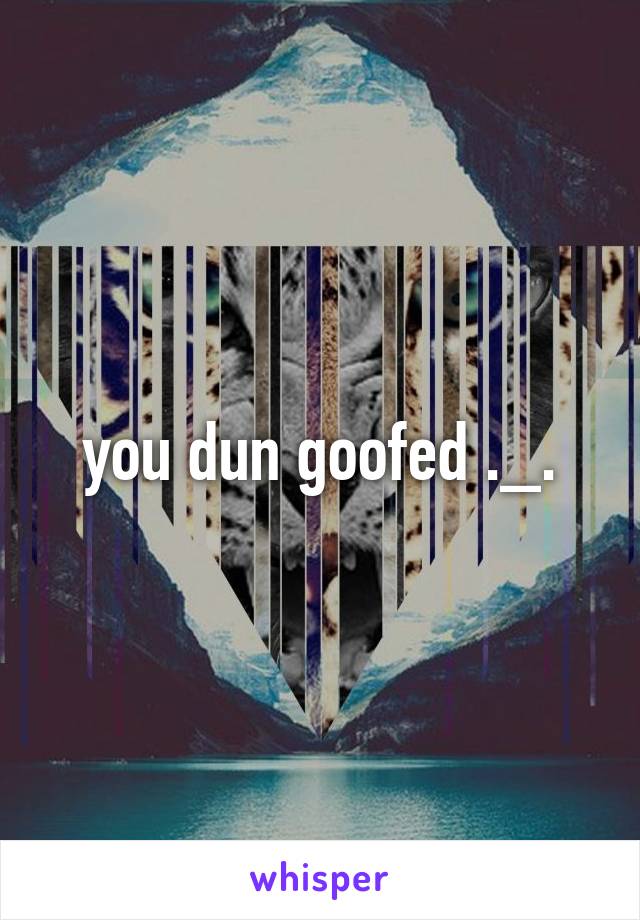 you dun goofed ._.