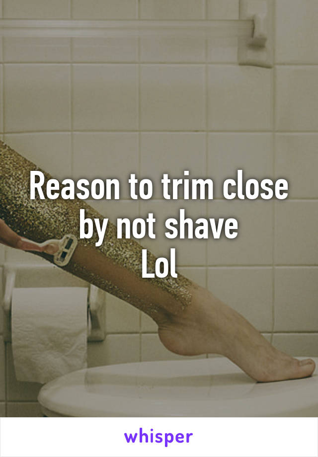 Reason to trim close by not shave
Lol