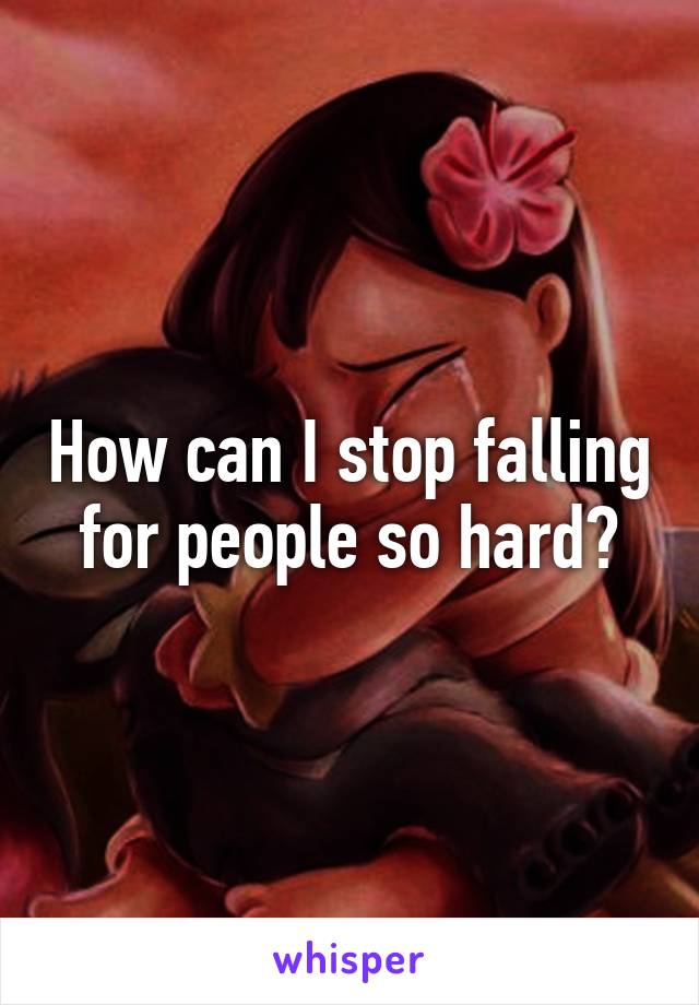 How can I stop falling for people so hard?