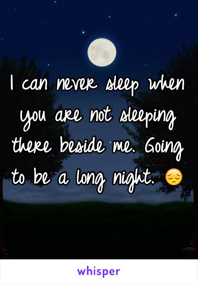 I can never sleep when you are not sleeping there beside me. Going to be a long night. 😔