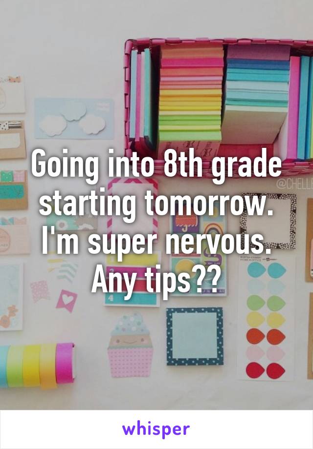 Going into 8th grade starting tomorrow. I'm super nervous. Any tips??