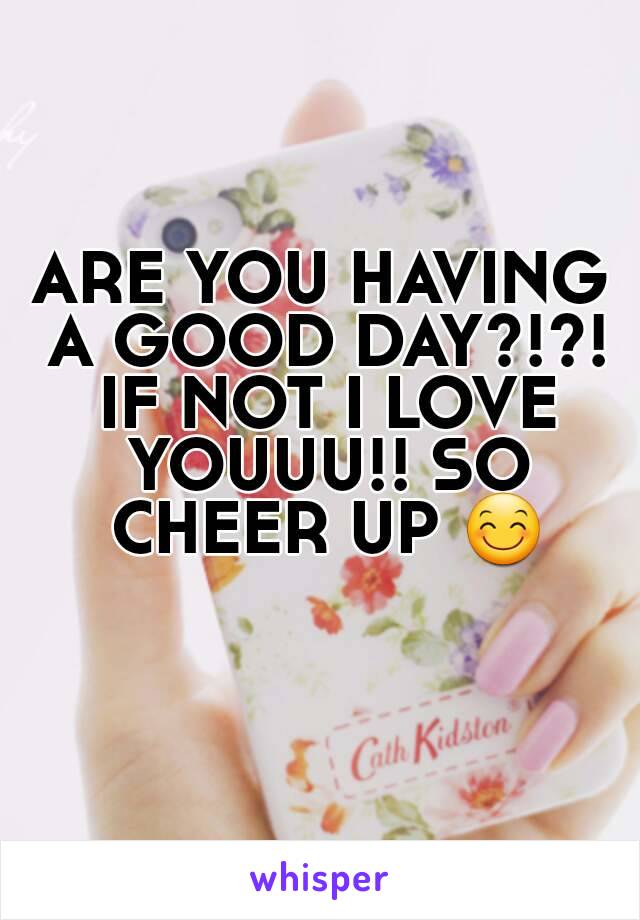 ARE YOU HAVING A GOOD DAY?!?! IF NOT I LOVE YOUUU!! SO CHEER UP 😊 