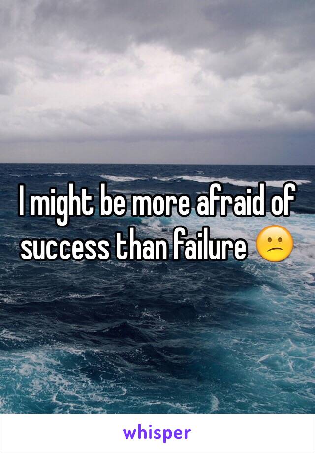 I might be more afraid of success than failure 😕