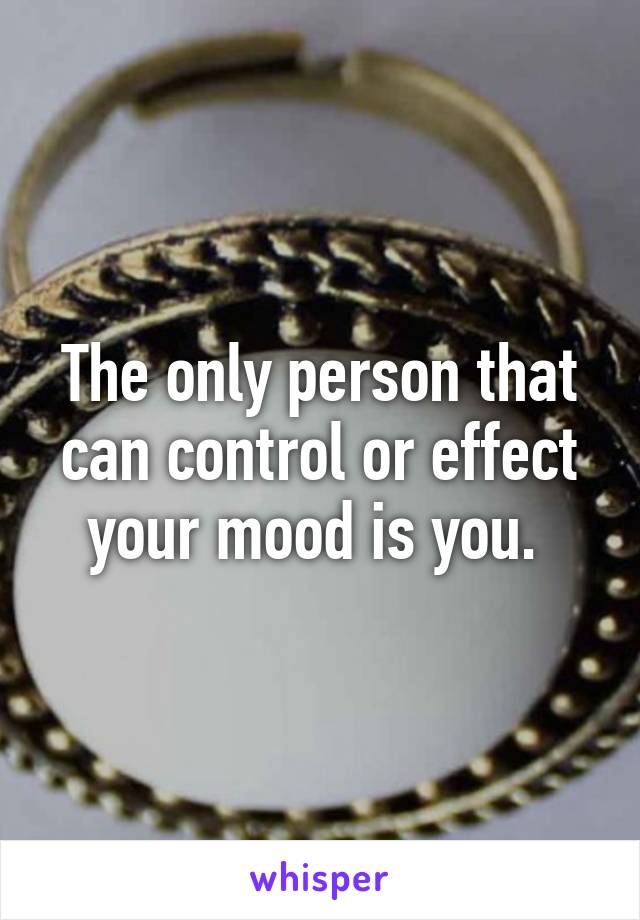 The only person that can control or effect your mood is you. 