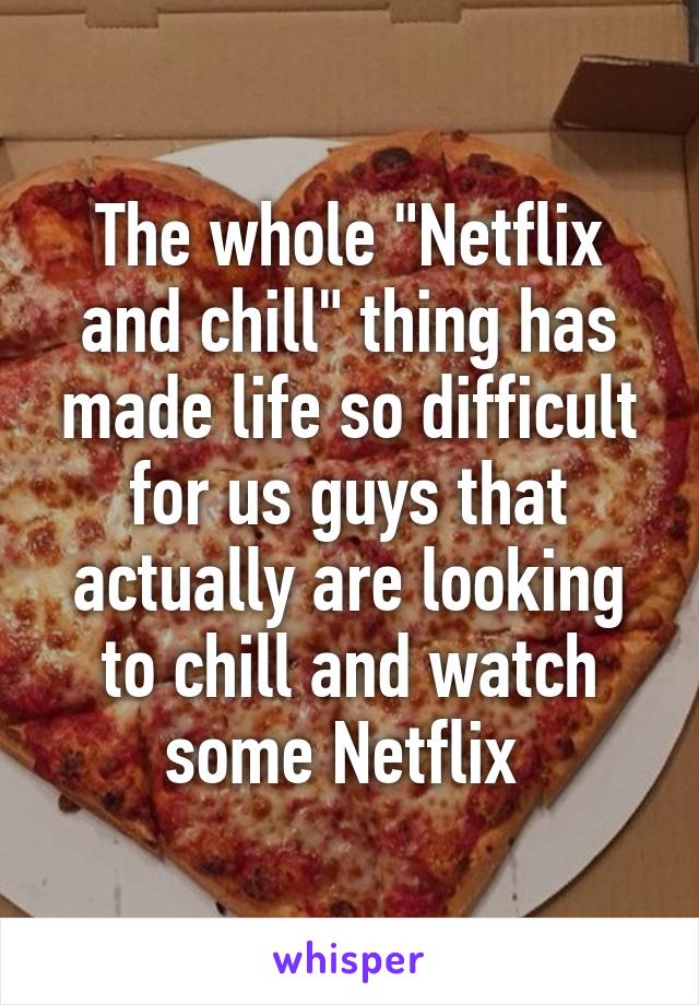 The whole "Netflix and chill" thing has made life so difficult for us guys that actually are looking to chill and watch some Netflix 