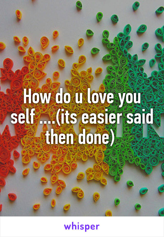 How do u love you self ....(its easier said then done) 