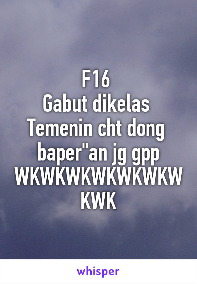 F16 
Gabut dikelas 
Temenin cht dong 
baper"an jg gpp
WKWKWKWKWKWKWKWK