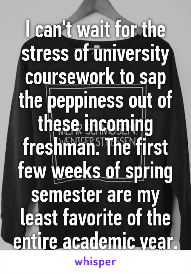 I can't wait for the stress of university coursework to sap the peppiness out of these incoming freshman. The first few weeks of spring semester are my least favorite of the entire academic year.