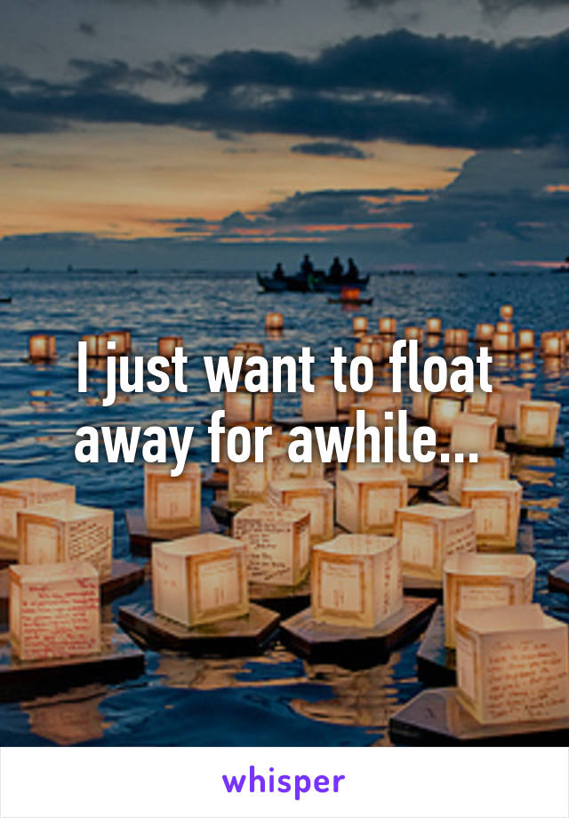 I just want to float away for awhile... 