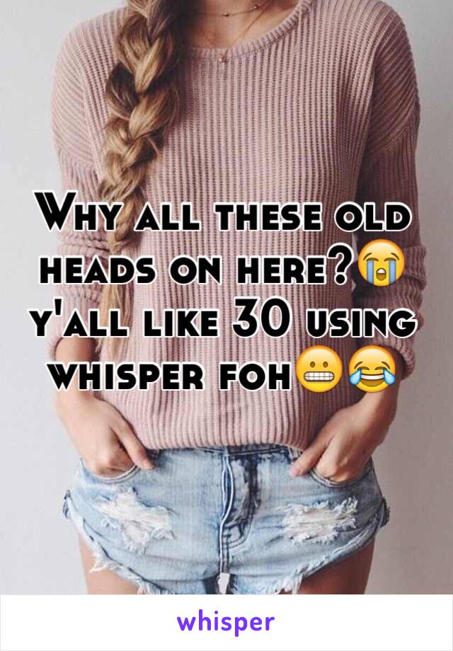 Why all these old heads on here?😭 y'all like 30 using whisper foh😬😂