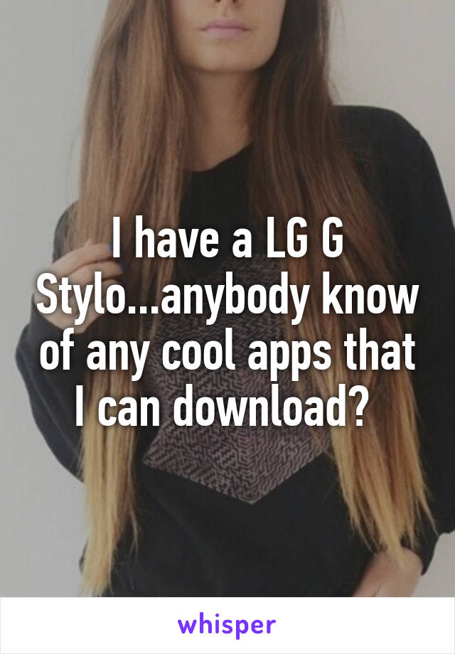 I have a LG G Stylo...anybody know of any cool apps that I can download? 