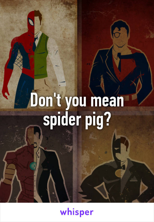 Don't you mean spider pig?