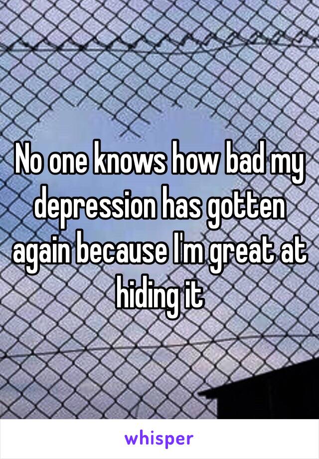 No one knows how bad my depression has gotten again because I'm great at hiding it 