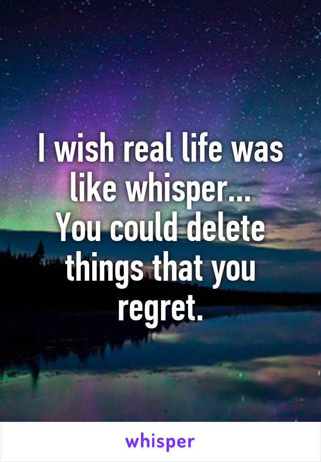 I wish real life was like whisper...
You could delete things that you regret.