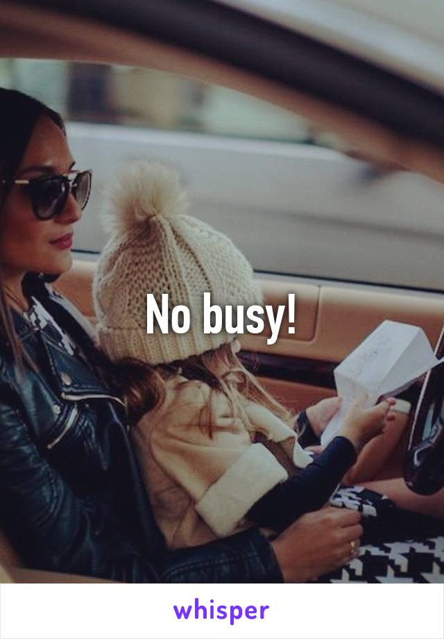 No busy!