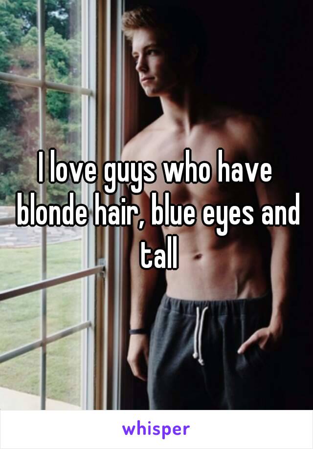 I love guys who have blonde hair, blue eyes and tall