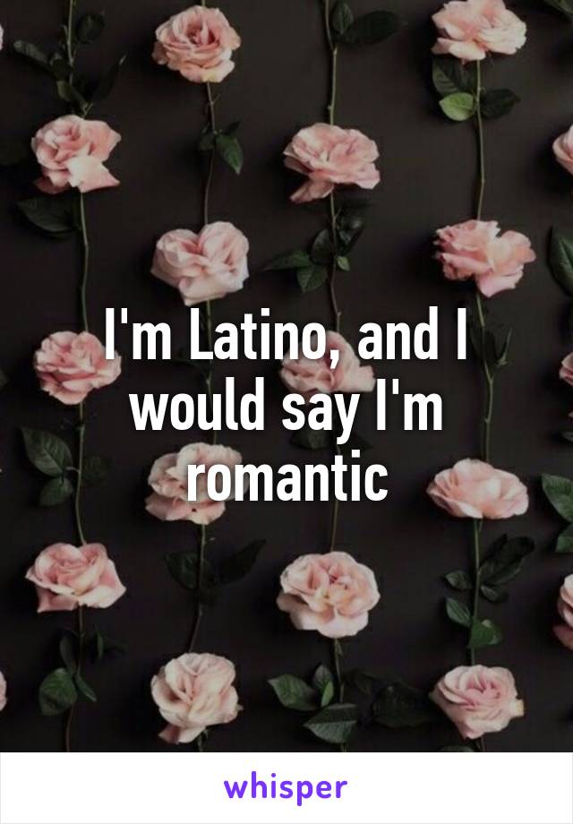 I'm Latino, and I would say I'm romantic