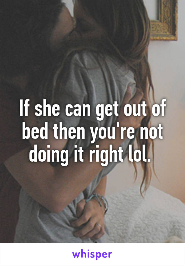 If she can get out of bed then you're not doing it right lol. 