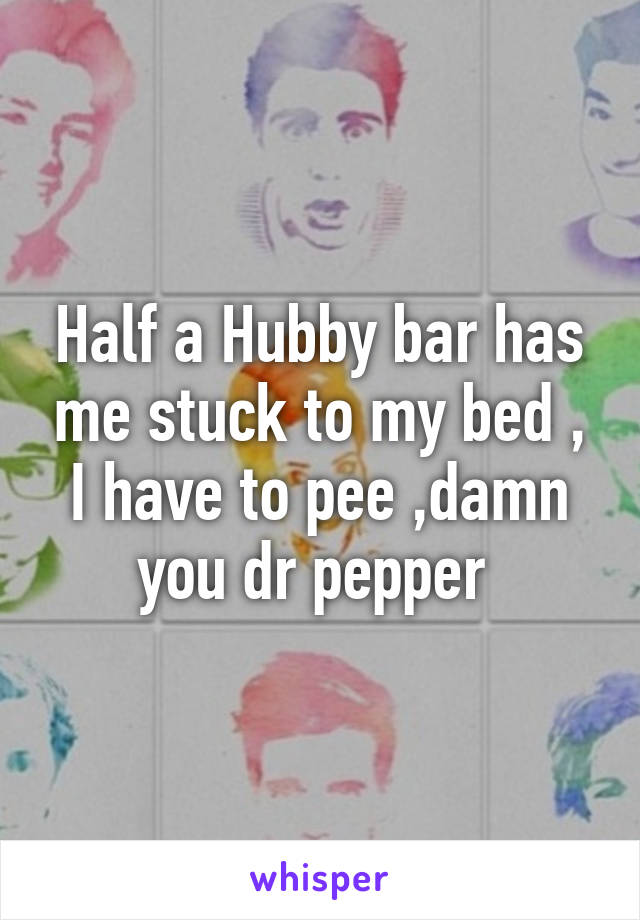 Half a Hubby bar has me stuck to my bed , I have to pee ,damn you dr pepper 