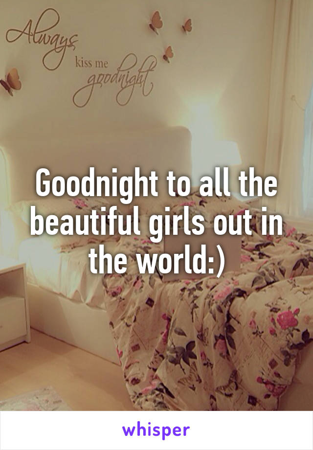 Goodnight to all the beautiful girls out in the world:)