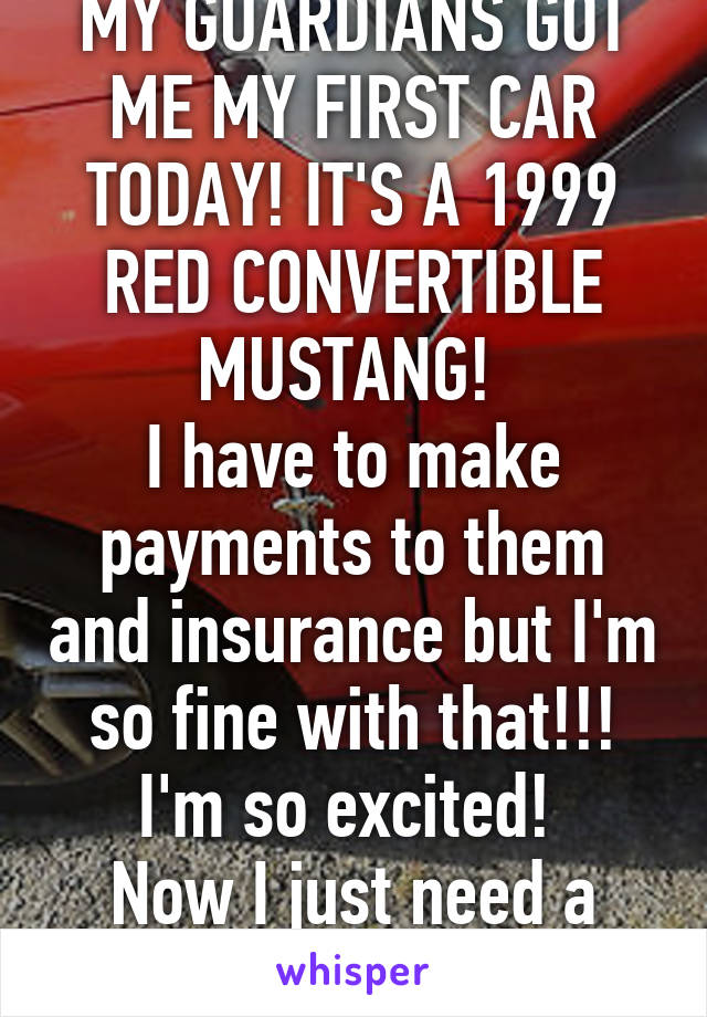 MY GUARDIANS GOT ME MY FIRST CAR TODAY! IT'S A 1999 RED CONVERTIBLE MUSTANG! 
I have to make payments to them and insurance but I'm so fine with that!!! I'm so excited! 
Now I just need a name for the car..