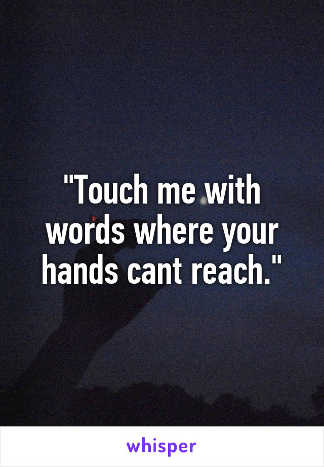 "Touch me with words where your hands cant reach."