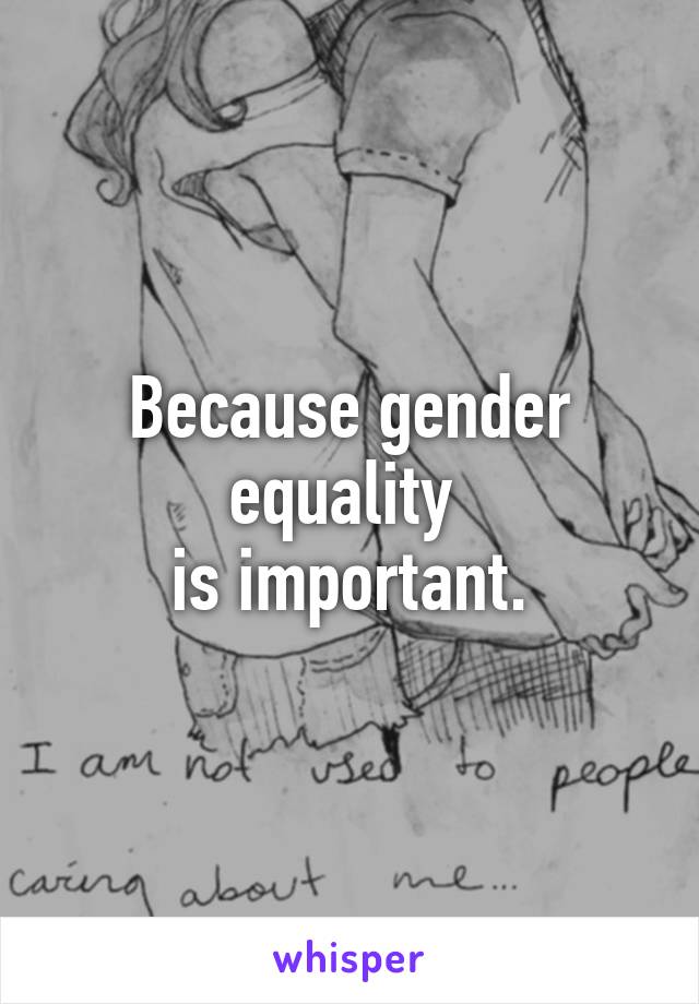 Because gender equality 
is important.