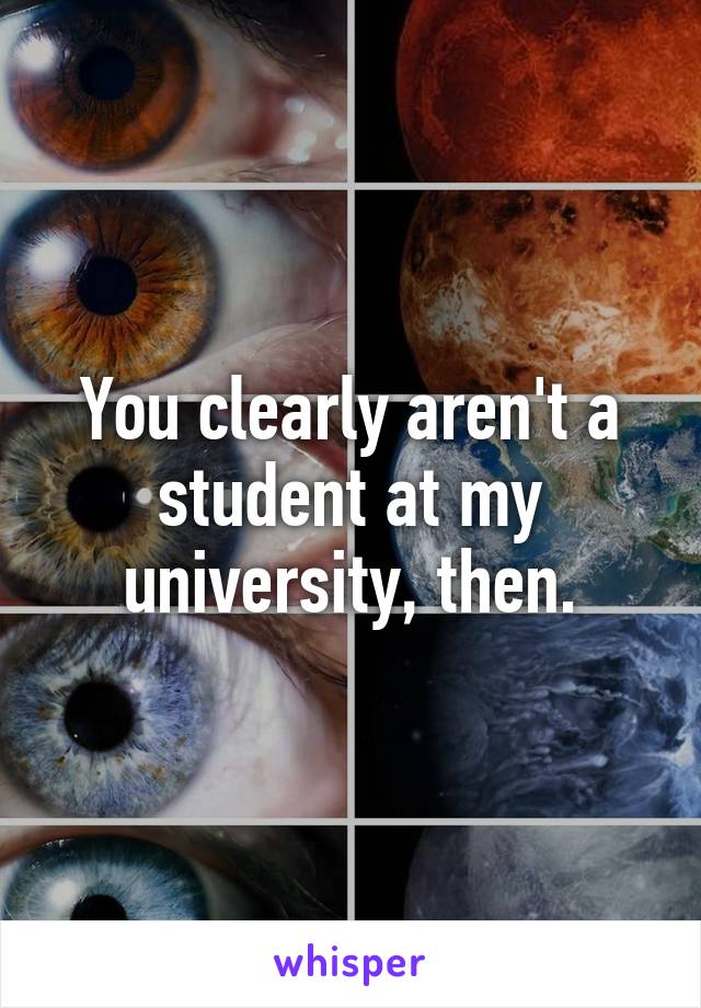 You clearly aren't a student at my university, then.