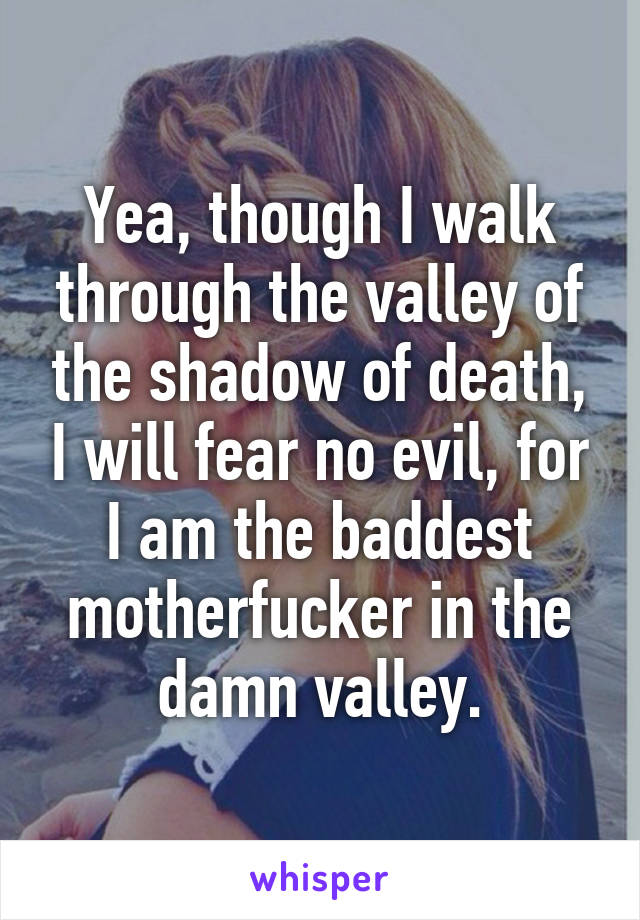 Yea, though I walk through the valley of the shadow of death, I will fear no evil, for I am the baddest motherfucker in the damn valley.