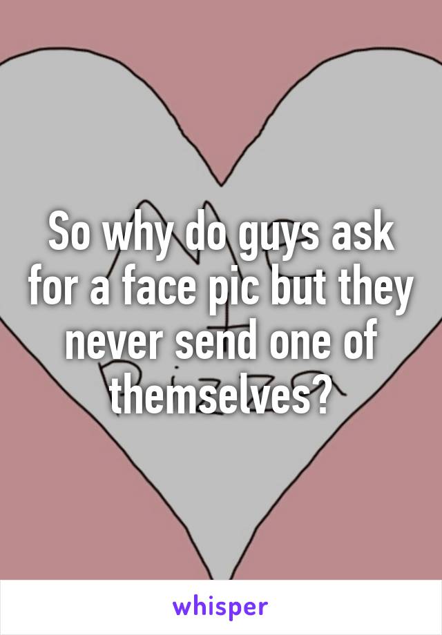 So why do guys ask for a face pic but they never send one of themselves?