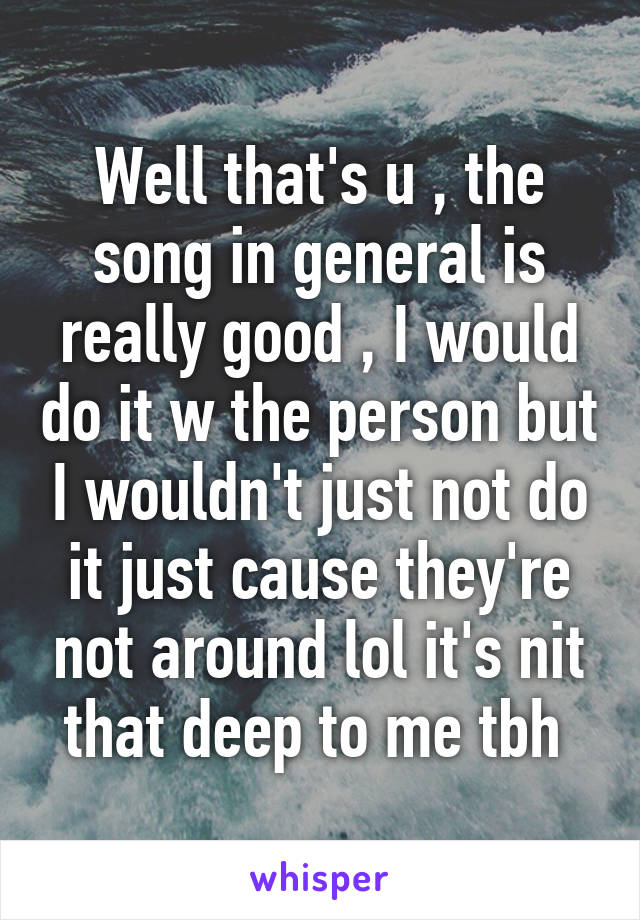 Well that's u , the song in general is really good , I would do it w the person but I wouldn't just not do it just cause they're not around lol it's nit that deep to me tbh 