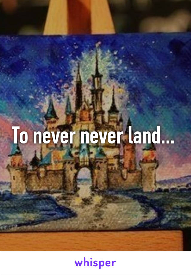 To never never land... 