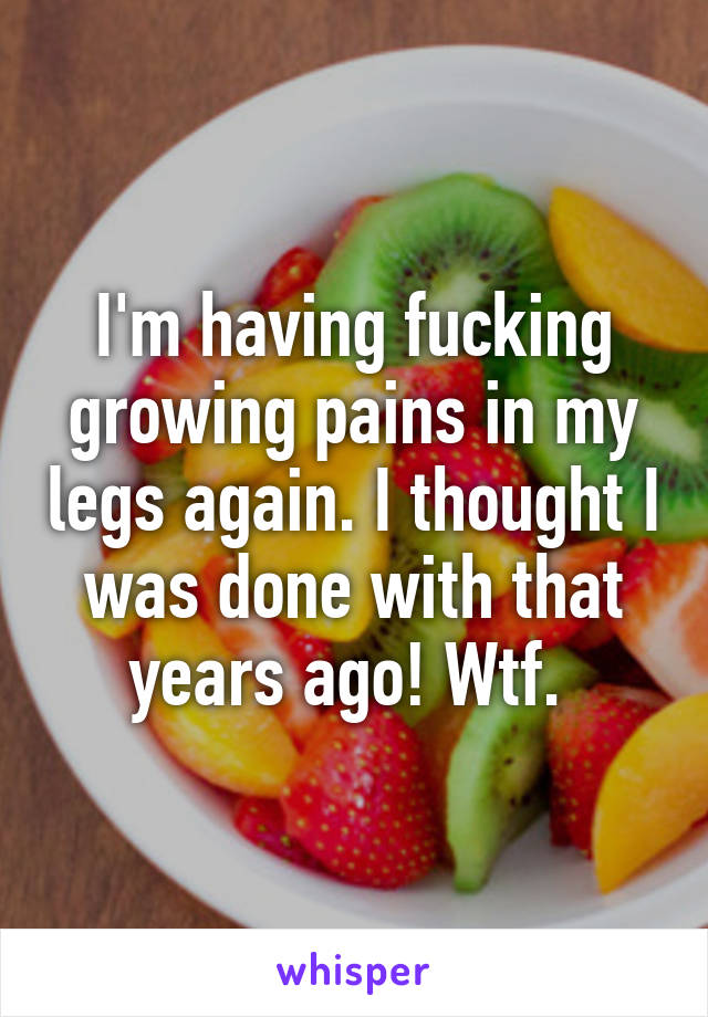 I'm having fucking growing pains in my legs again. I thought I was done with that years ago! Wtf. 