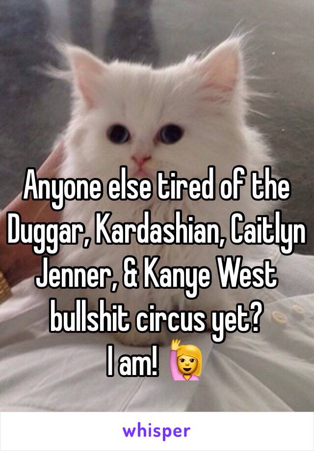 Anyone else tired of the Duggar, Kardashian, Caitlyn Jenner, & Kanye West bullshit circus yet? 
I am! 🙋