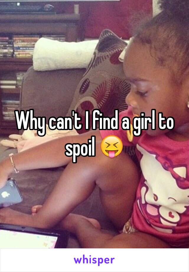 Why can't I find a girl to spoil 😝