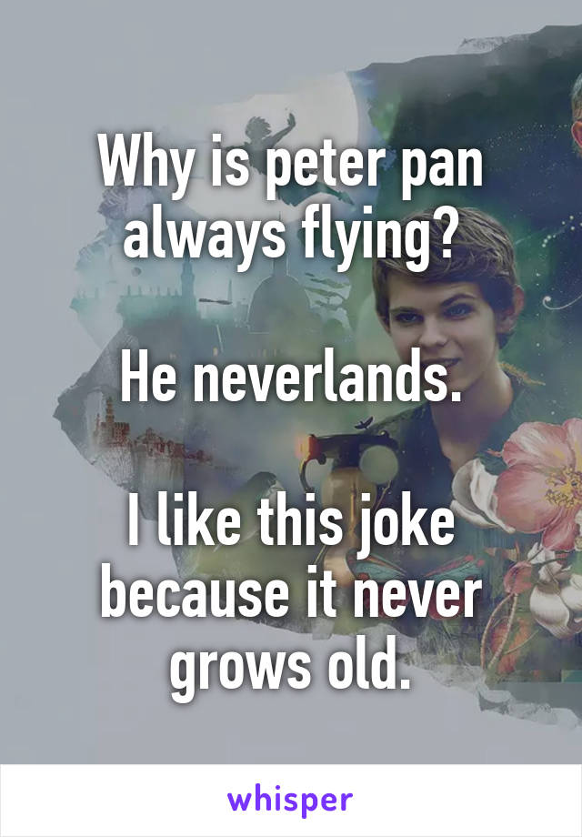 Why is peter pan always flying?

He neverlands.

I like this joke because it never grows old.