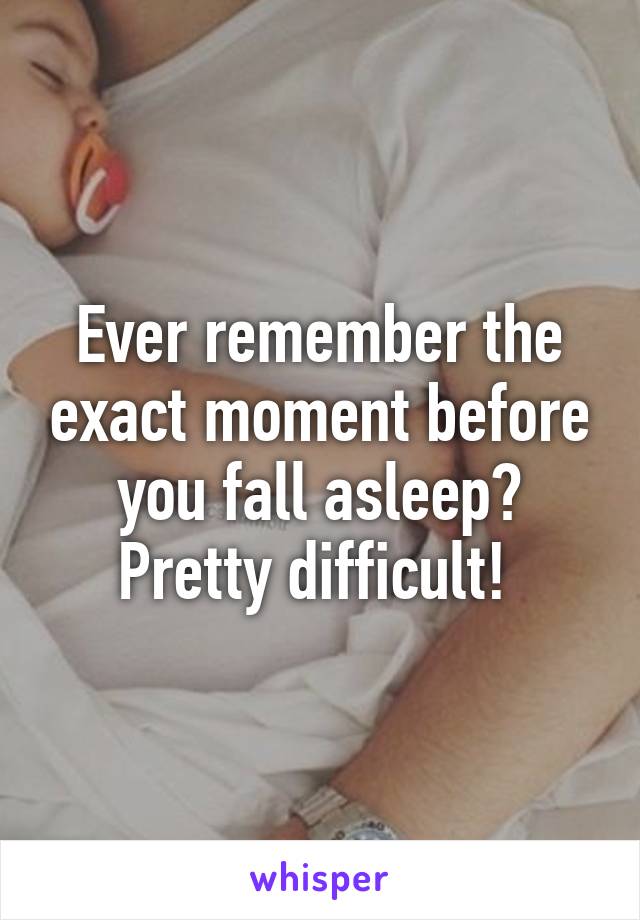 Ever remember the exact moment before you fall asleep? Pretty difficult! 